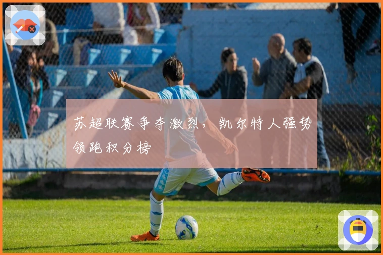 苏超联赛争夺激烈，凯尔特人强势领跑积分榜