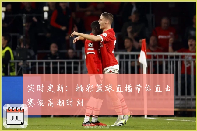 实时更新：精彩篮球直播带你直击赛场高潮时刻