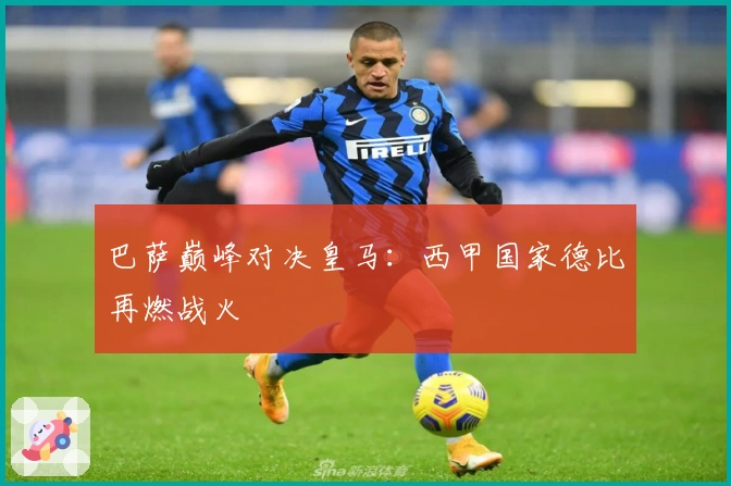 巴萨巅峰对决皇马：西甲国家德比再燃战火