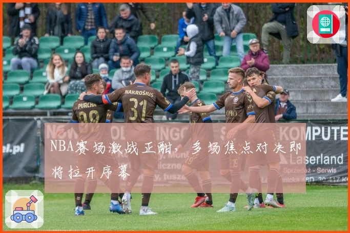 NBA赛场激战正酣，多场焦点对决即将拉开序幕