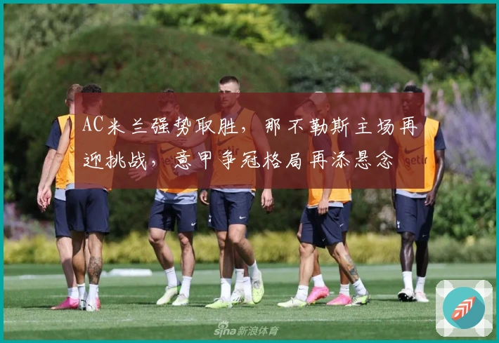 AC米兰强势取胜，那不勒斯主场再迎挑战，意甲争冠格局再添悬念