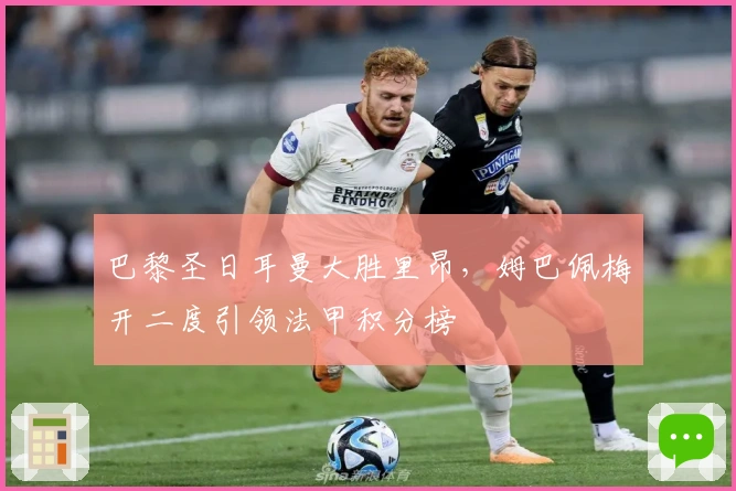 巴黎圣日耳曼大胜里昂，姆巴佩梅开二度引领法甲积分榜