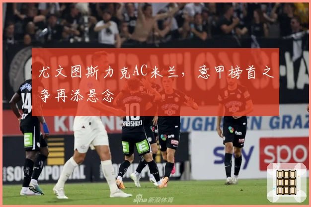 尤文图斯力克AC米兰，意甲榜首之争再添悬念