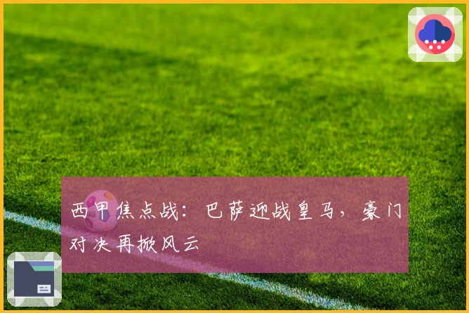 西甲焦点战：巴萨迎战皇马，豪门对决再掀风云