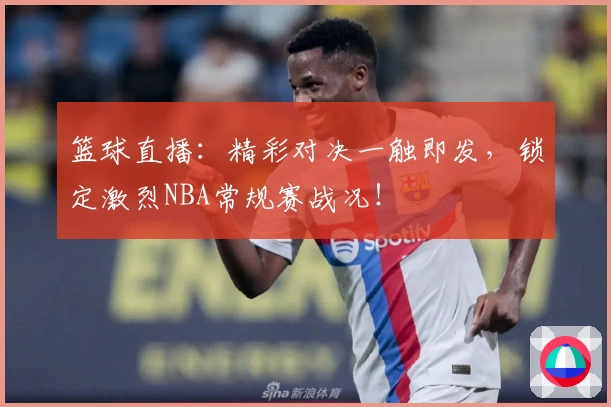 篮球直播：精彩对决一触即发，锁定激烈NBA常规赛战况！