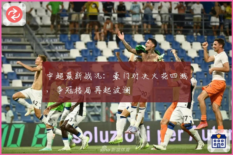 中超最新战况：豪门对决火花四溅，争冠格局再起波澜