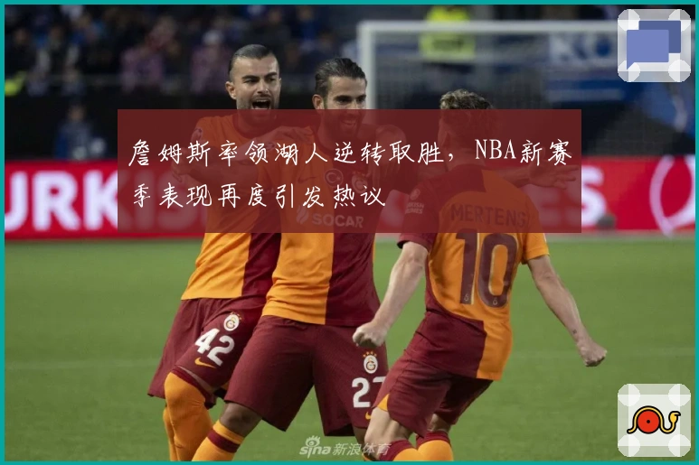 詹姆斯率领湖人逆转取胜，NBA新赛季表现再度引发热议