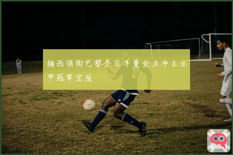 梅西领衔巴黎圣日耳曼全力冲击法甲冠军宝座