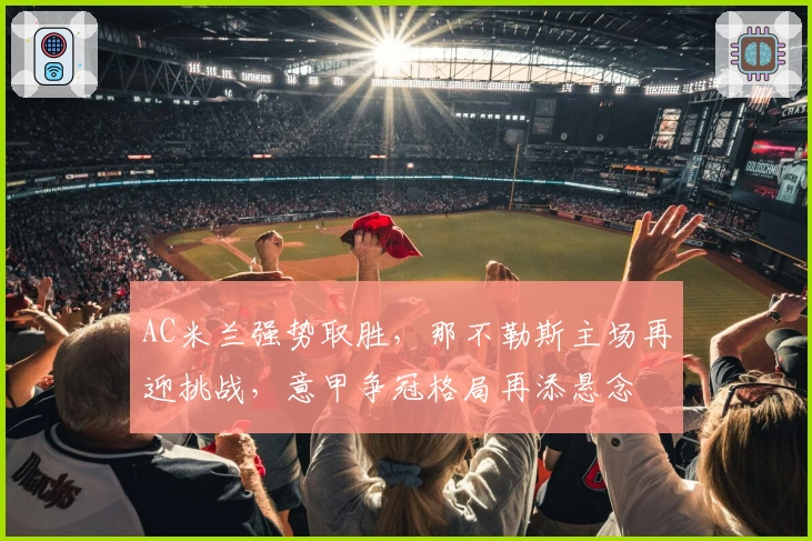 AC米兰强势取胜，那不勒斯主场再迎挑战，意甲争冠格局再添悬念