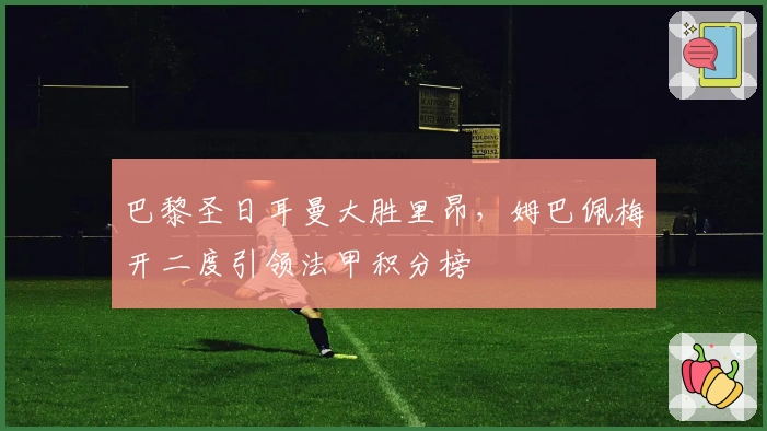 巴黎圣日耳曼大胜里昂，姆巴佩梅开二度引领法甲积分榜