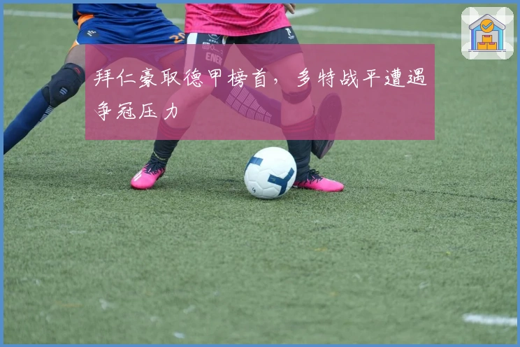 拜仁豪取德甲榜首，多特战平遭遇争冠压力