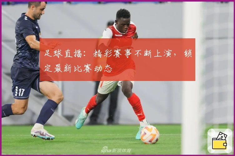 足球直播：精彩赛事不断上演，锁定最新比赛动态
