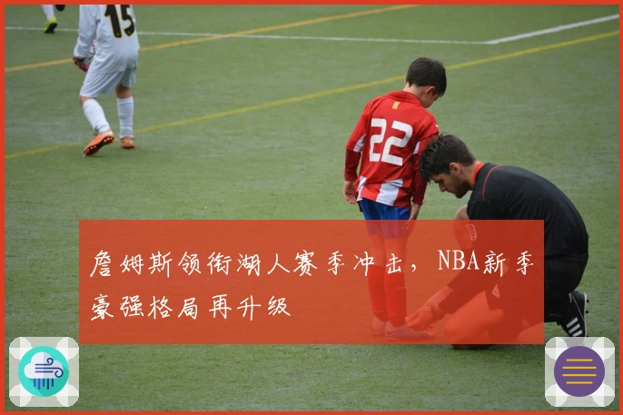 詹姆斯领衔湖人赛季冲击，NBA新季豪强格局再升级