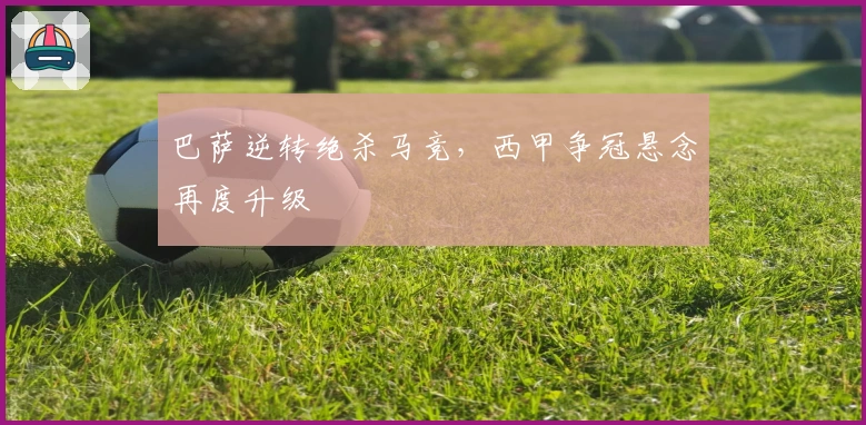 巴萨逆转绝杀马竞，西甲争冠悬念再度升级