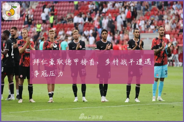 拜仁豪取德甲榜首，多特战平遭遇争冠压力