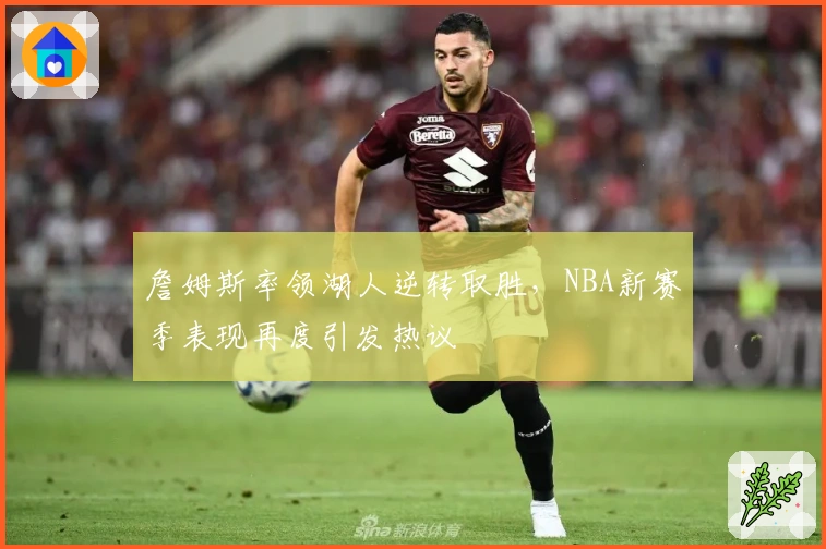 詹姆斯率领湖人逆转取胜，NBA新赛季表现再度引发热议