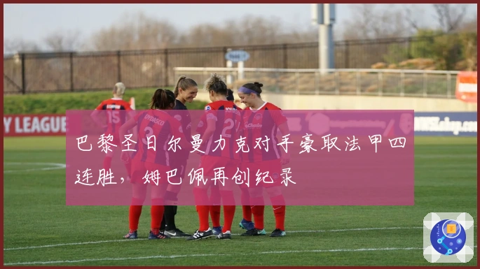 巴黎圣日尔曼力克对手豪取法甲四连胜，姆巴佩再创纪录