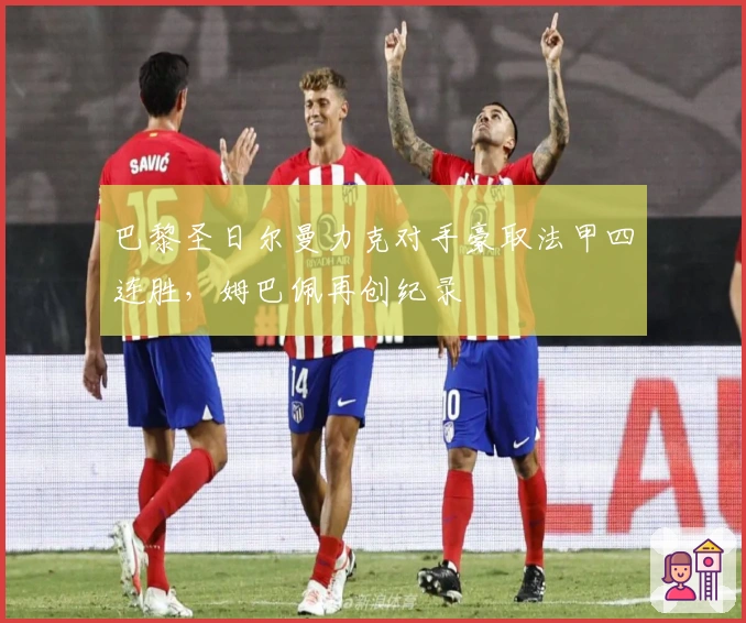 巴黎圣日尔曼力克对手豪取法甲四连胜，姆巴佩再创纪录