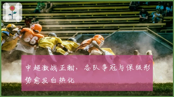 中超激战正酣，各队争冠与保级形势愈发白热化