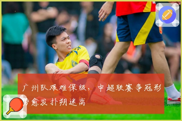 广州队艰难保级，中超联赛争冠形势愈发扑朔迷离