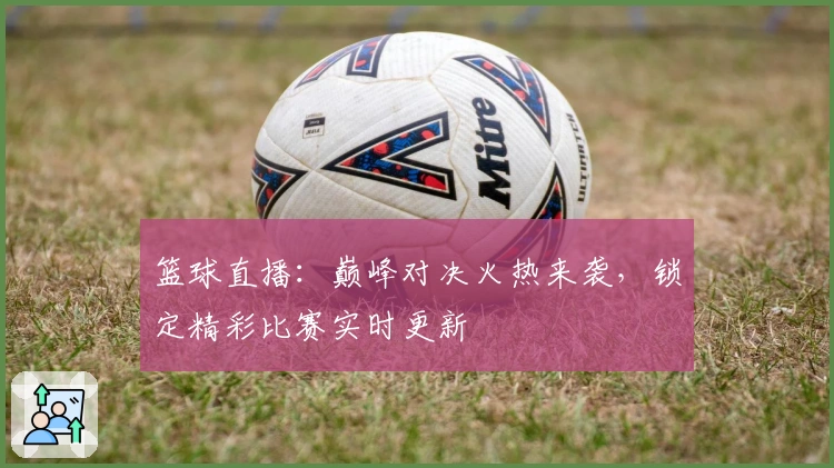 篮球直播：巅峰对决火热来袭，锁定精彩比赛实时更新