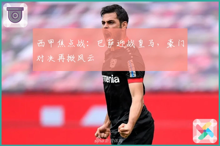 西甲焦点战：巴萨迎战皇马，豪门对决再掀风云