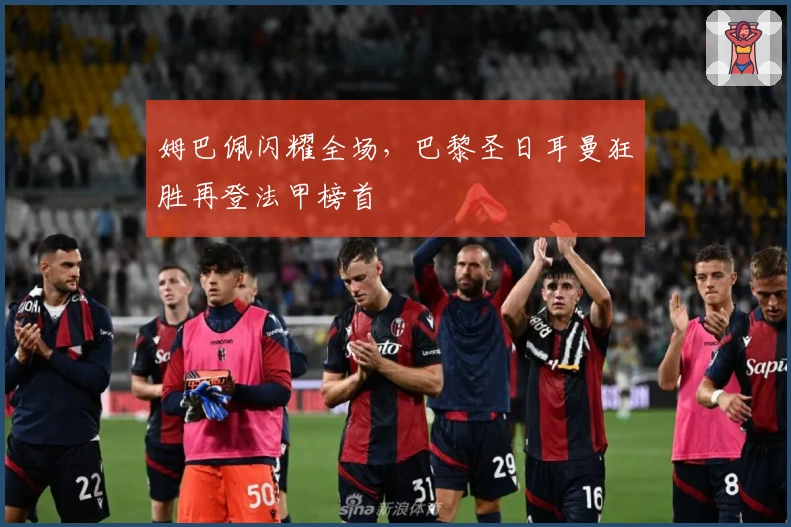 姆巴佩闪耀全场，巴黎圣日耳曼狂胜再登法甲榜首